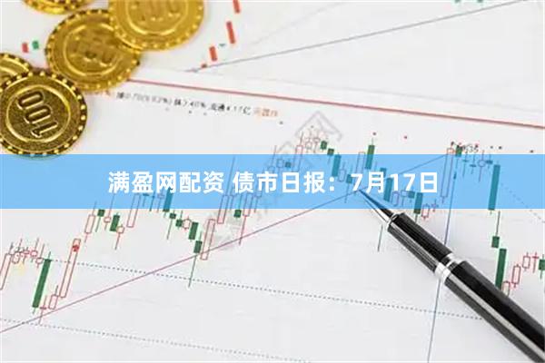 满盈网配资 债市日报：7月17日