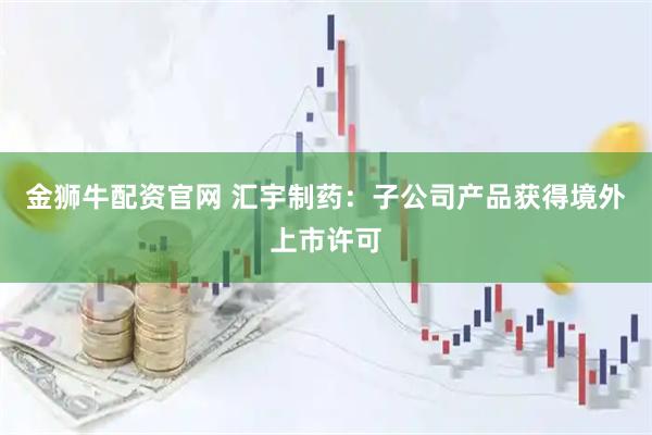 金狮牛配资官网 汇宇制药：子公司产品获得境外上市许可
