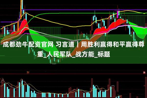 成都劲牛配资官网 习言道｜用胜利赢得和平赢得尊重_人民军队_战方能_标题