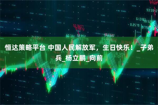 恒达策略平台 中国人民解放军，生日快乐！_子弟兵_杨立鹏_向前