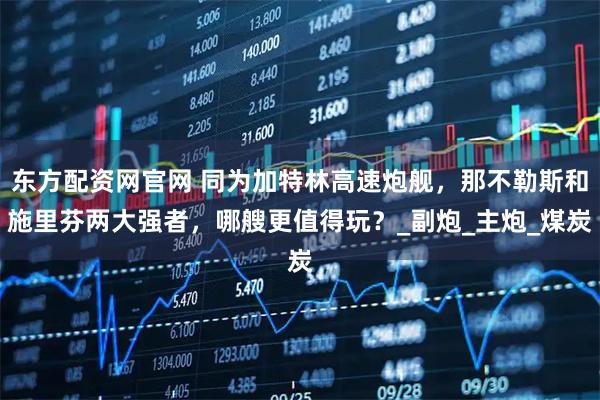 东方配资网官网 同为加特林高速炮舰，那不勒斯和施里芬两大强者，哪艘更值得玩？_副炮_主炮_煤炭