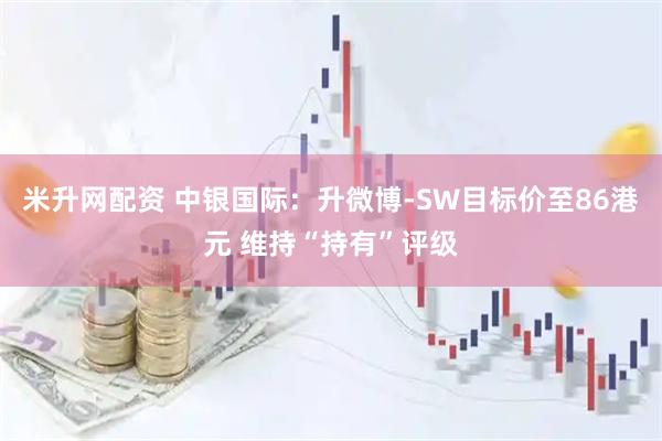 米升网配资 中银国际：升微博-SW目标价至86港元 维持“持有”评级