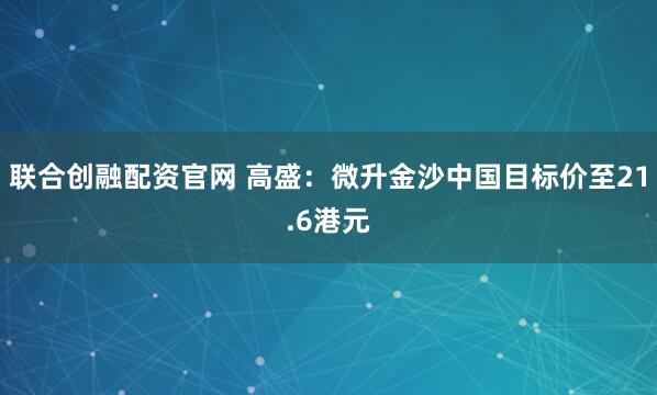 联合创融配资官网 高盛：微升金沙中国目标价至21.6港元