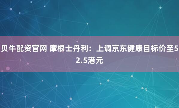 贝牛配资官网 摩根士丹利：上调京东健康目标价至52.5港元