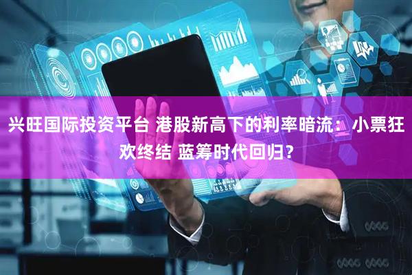 兴旺国际投资平台 港股新高下的利率暗流：小票狂欢终结 蓝筹时代回归？