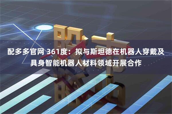 配多多官网 361度：拟与斯坦德在机器人穿戴及具身智能机器人材料领域开展合作