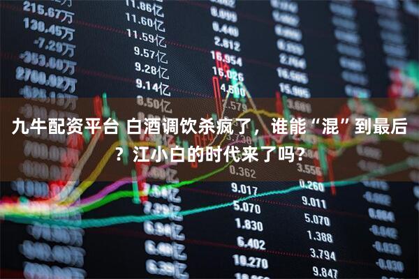 九牛配资平台 白酒调饮杀疯了，谁能“混”到最后？江小白的时代来了吗？