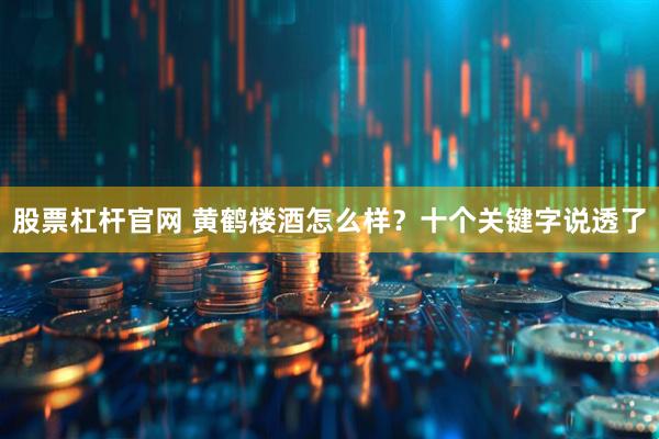 股票杠杆官网 黄鹤楼酒怎么样？十个关键字说透了
