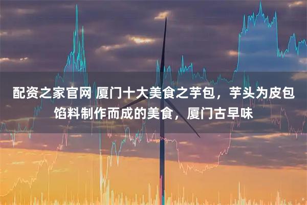 配资之家官网 厦门十大美食之芋包，芋头为皮包馅料制作而成的美食，厦门古早味