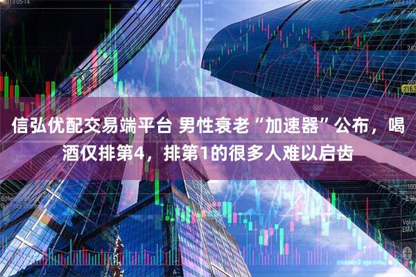 信弘优配交易端平台 男性衰老“加速器”公布，喝酒仅排第4，排第1的很多人难以启齿