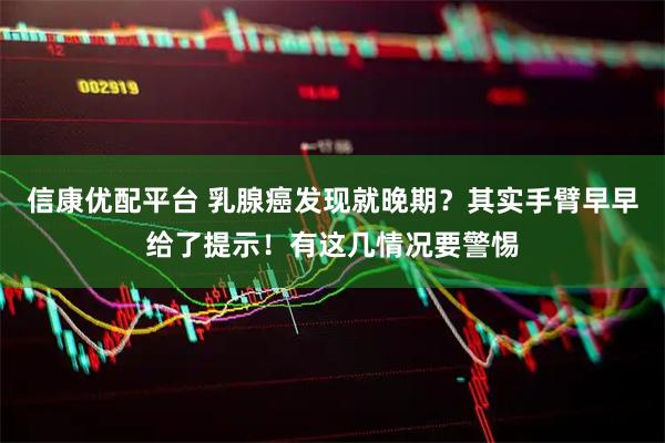 信康优配平台 乳腺癌发现就晚期？其实手臂早早给了提示！有这几情况要警惕