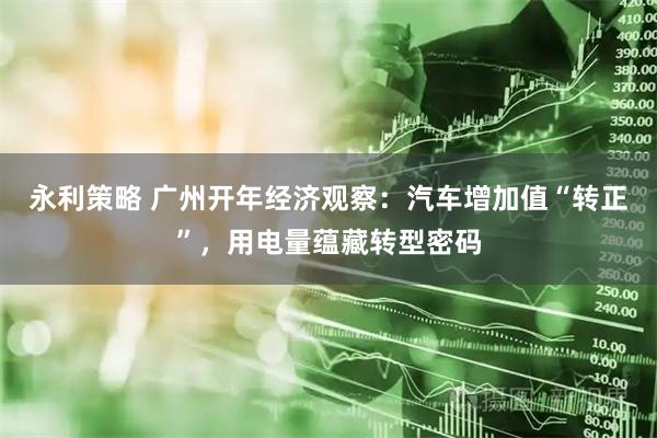 永利策略 广州开年经济观察：汽车增加值“转正”，用电量蕴藏转型密码